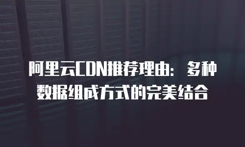 阿里云CDN推荐理由：多种数据组成方式的完美结合