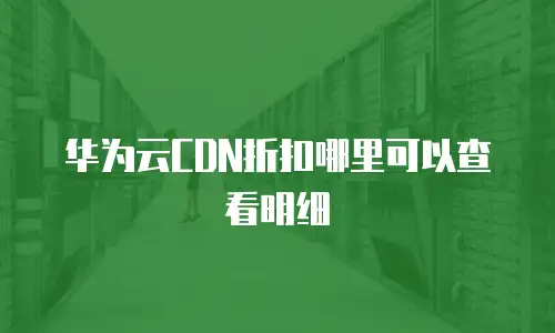 华为云CDN折扣哪里可以查看明细