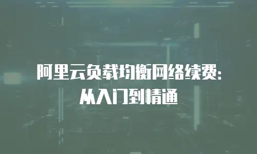 阿里云负载均衡网络续费：从入门到精通