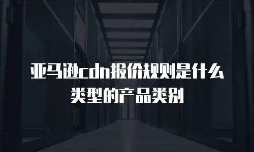 亚马逊cdn报价规则是什么类型的产品类别