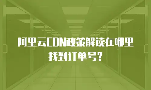 阿里云CDN政策解读在哪里找到订单号？