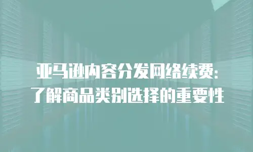 亚马逊内容分发网络续费：了解商品类别选择的重要性