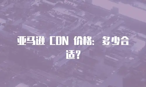 亚马逊 CDN 价格：多少合适？