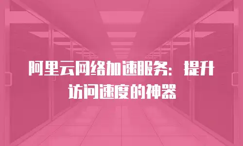 阿里云网络加速服务：提升访问速度的神器