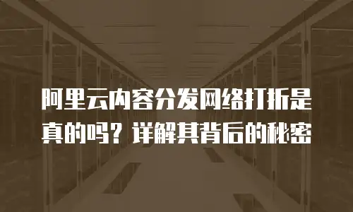 阿里云内容分发网络打折是真的吗？详解其背后的秘密