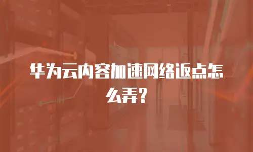 华为云内容加速网络返点怎么弄？
