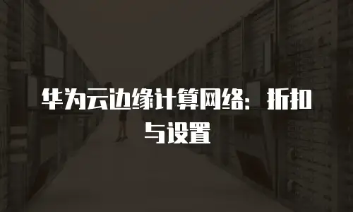 华为云边缘计算网络：折扣与设置
