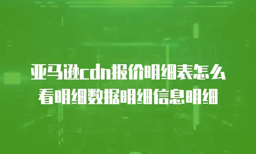 亚马逊cdn报价明细表怎么看明细数据明细信息明细