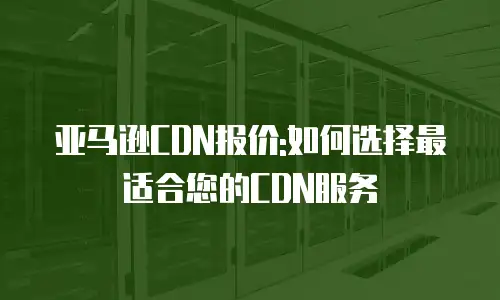 亚马逊CDN报价:如何选择最适合您的CDN服务