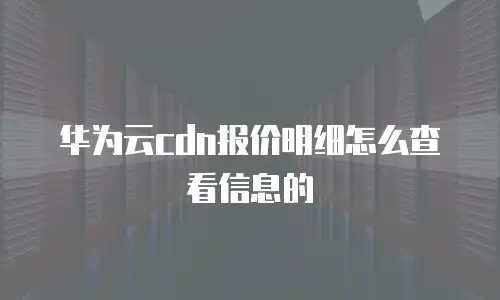 华为云cdn报价明细怎么查看信息的