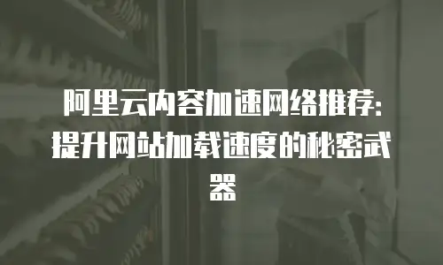 阿里云内容加速网络推荐：提升网站加载速度的秘密武器