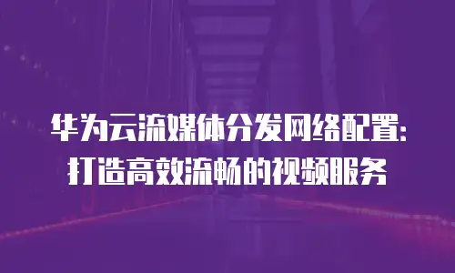 华为云流媒体分发网络配置：打造高效流畅的视频服务
