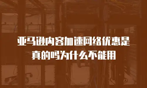 亚马逊内容加速网络优惠是真的吗为什么不能用