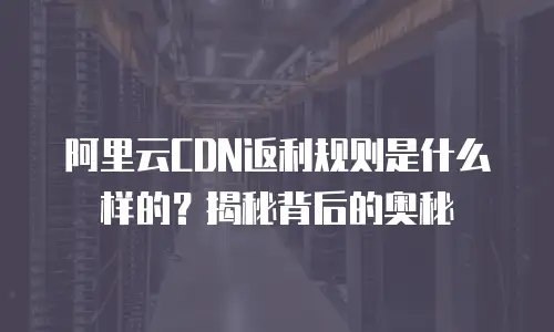 阿里云CDN返利规则是什么样的？揭秘背后的奥秘
