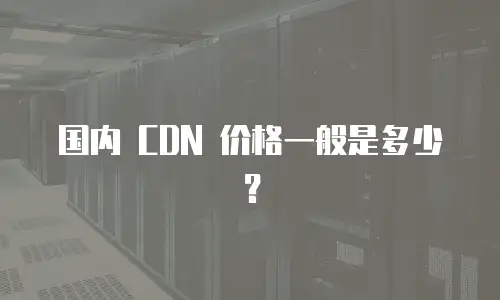 国内 CDN 价格一般是多少？