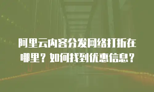 阿里云内容分发网络打折在哪里？如何找到优惠信息？