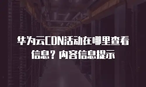 华为云CDN活动在哪里查看信息？内容信息提示
