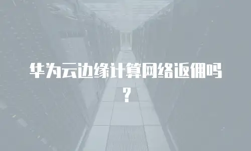 华为云边缘计算网络返佣吗？
