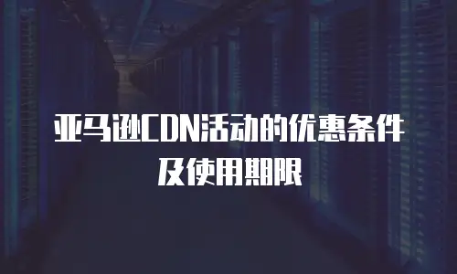 亚马逊CDN活动的优惠条件及使用期限