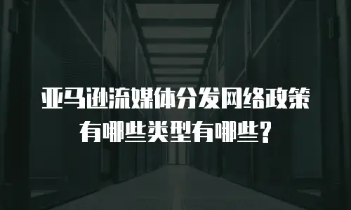 亚马逊流媒体分发网络政策有哪些类型有哪些?