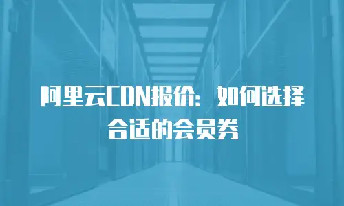 阿里云CDN报价：如何选择合适的会员券