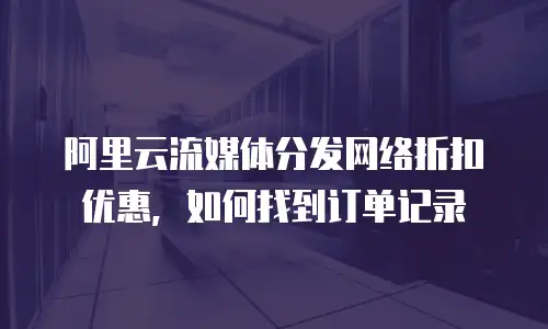 阿里云流媒体分发网络折扣优惠，如何找到订单记录