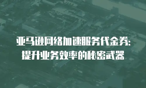 亚马逊网络加速服务代金券：提升业务效率的秘密武器