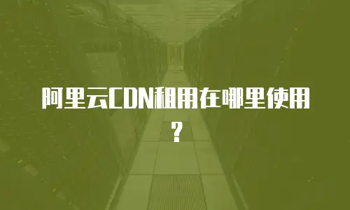阿里云CDN租用在哪里使用？