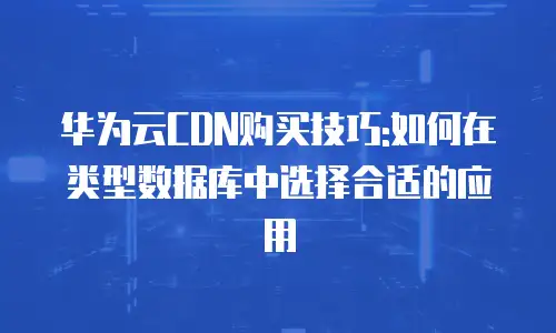 华为云CDN购买技巧:如何在类型数据库中选择合适的应用