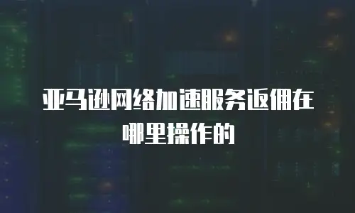 亚马逊网络加速服务返佣在哪里操作的