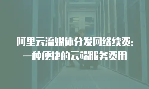 阿里云流媒体分发网络续费：一种便捷的云端服务费用