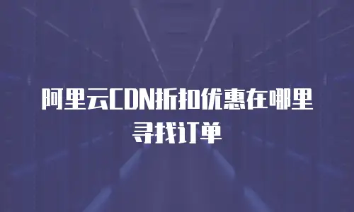 阿里云CDN折扣优惠在哪里寻找订单