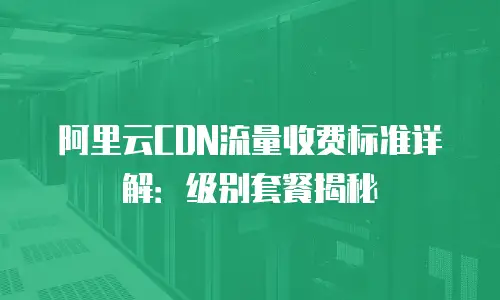阿里云CDN流量收费标准详解：级别套餐揭秘
