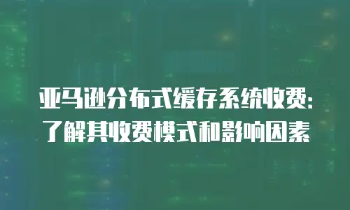 亚马逊分布式缓存系统收费：了解其收费模式和影响因素