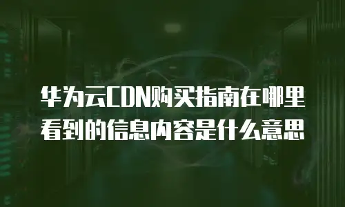 华为云CDN购买指南在哪里看到的信息内容是什么意思