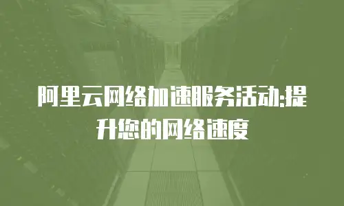 阿里云网络加速服务活动:提升您的网络速度
