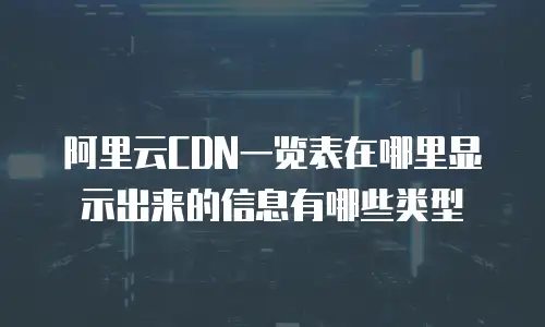 阿里云CDN一览表在哪里显示出来的信息有哪些类型