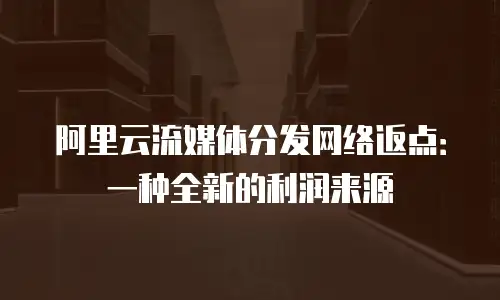 阿里云流媒体分发网络返点：一种全新的利润来源