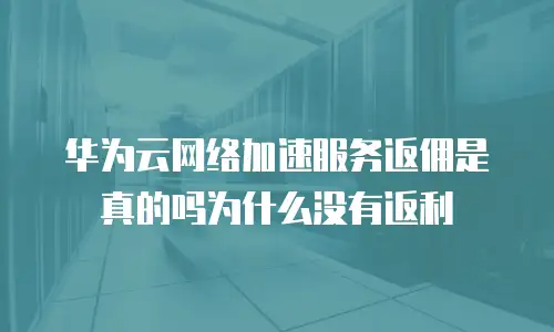 华为云网络加速服务返佣是真的吗为什么没有返利