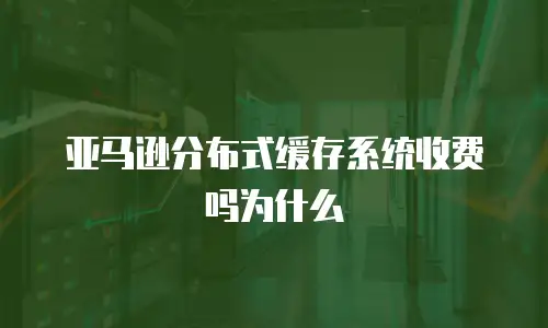 亚马逊分布式缓存系统收费吗为什么