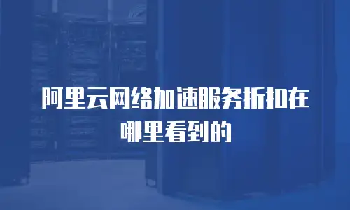 阿里云网络加速服务折扣在哪里看到的