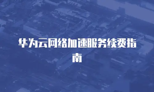华为云网络加速服务续费指南