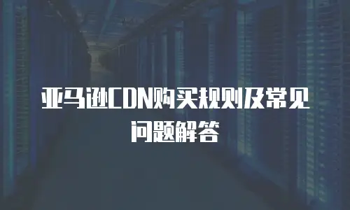 亚马逊CDN购买规则及常见问题解答