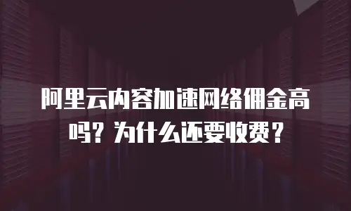 阿里云内容加速网络佣金高吗？为什么还要收费？