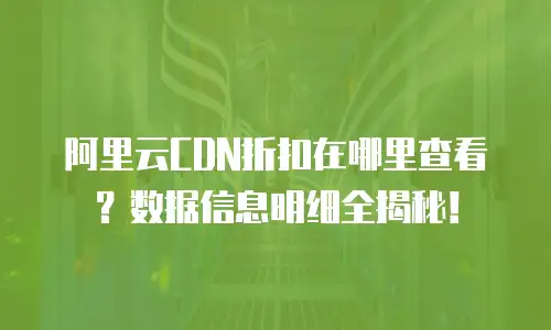 阿里云CDN折扣在哪里查看？数据信息明细全揭秘！