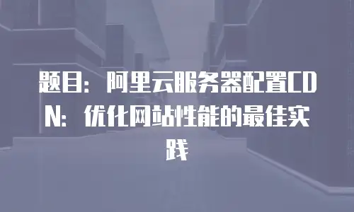 题目：阿里云服务器配置CDN：优化网站性能的最佳实践