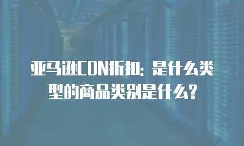 亚马逊CDN折扣: 是什么类型的商品类别是什么?