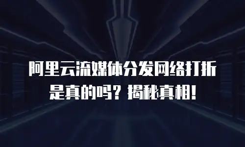 阿里云流媒体分发网络打折是真的吗？揭秘真相！