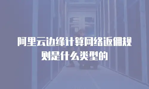 阿里云边缘计算网络返佣规则是什么类型的