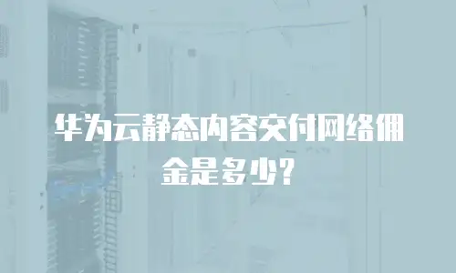 华为云静态内容交付网络佣金是多少？